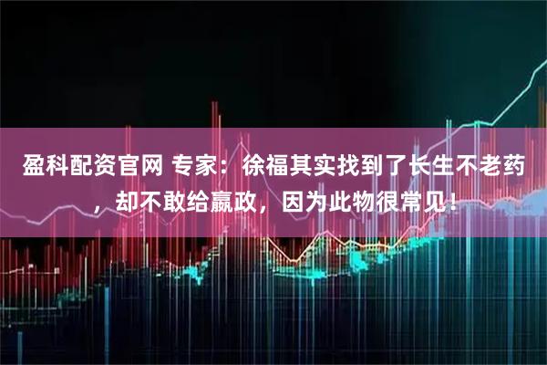 盈科配资官网 专家：徐福其实找到了长生不老药，却不敢给嬴政，因为此物很常见！