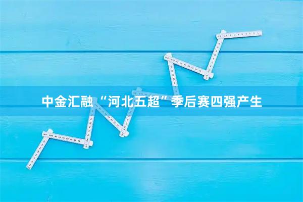 中金汇融 “河北五超”季后赛四强产生