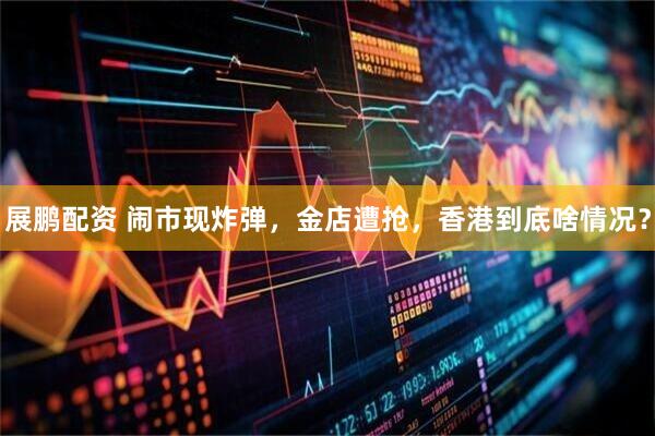 展鹏配资 闹市现炸弹,金店遭抢,香港到底啥情况?