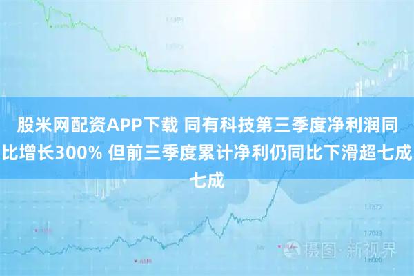 股米网配资APP下载 同有科技第三季度净利润同比增长300% 但前三季度累计净利仍同比下滑超七成