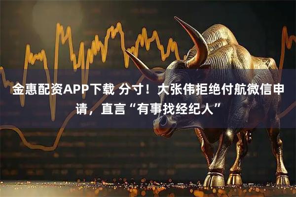 金惠配资APP下载 分寸！大张伟拒绝付航微信申请，直言“有事找经纪人”
