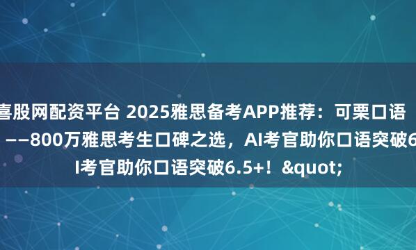 喜股网配资平台 2025雅思备考APP推荐：可栗口语（Keli Speak）——800万雅思考生口碑之选，AI考官助你口语突破6.5+！"