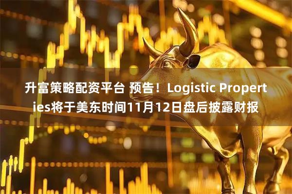 升富策略配资平台 预告！Logistic Properties将于美东时间11月12日盘后披露财报
