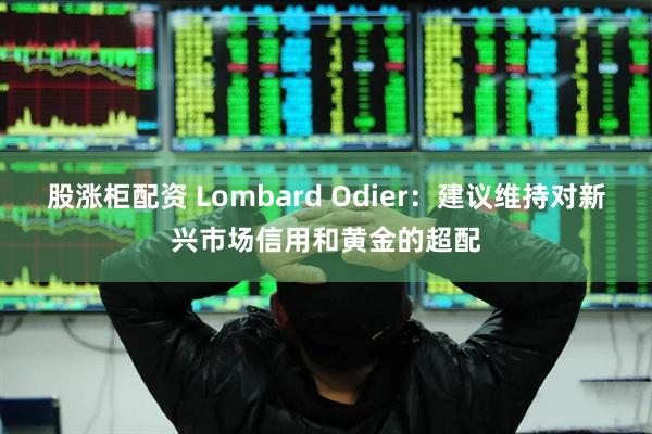 股涨柜配资 Lombard Odier：建议维持对新兴市场信用和黄金的超配