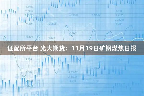 证配所平台 光大期货:11月19日矿钢煤焦日报