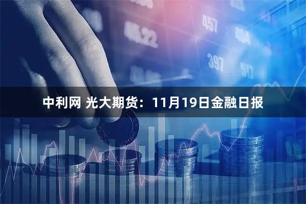 中利网 光大期货:11月19日金融日报