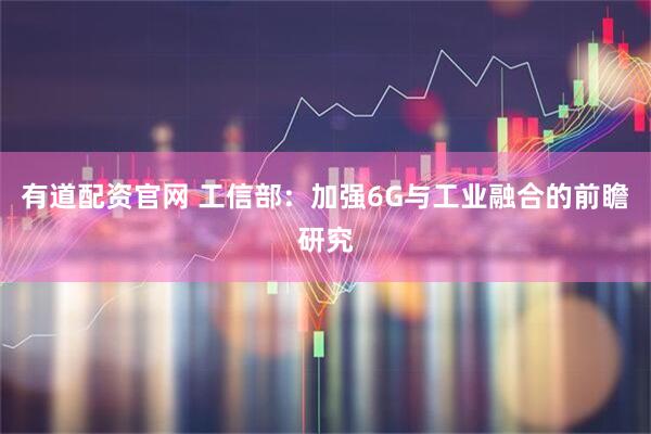 有道配资官网 工信部:加强6G与工业融合的前瞻研究