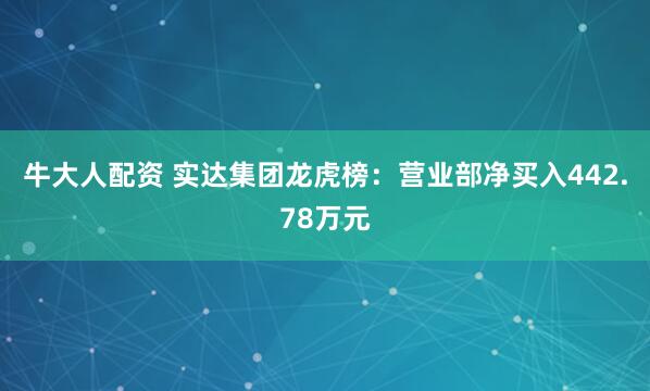 牛大人配资 实达集团龙虎榜：营业部净买入442.78万元
