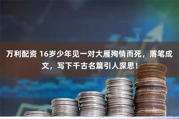 万利配资 16岁少年见一对大雁殉情而死,落笔成文,写下千古名篇引人深思!