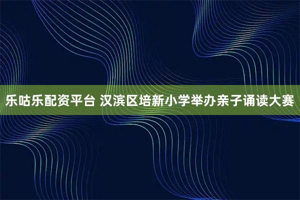 乐咕乐配资平台 汉滨区培新小学举办亲子诵读大赛