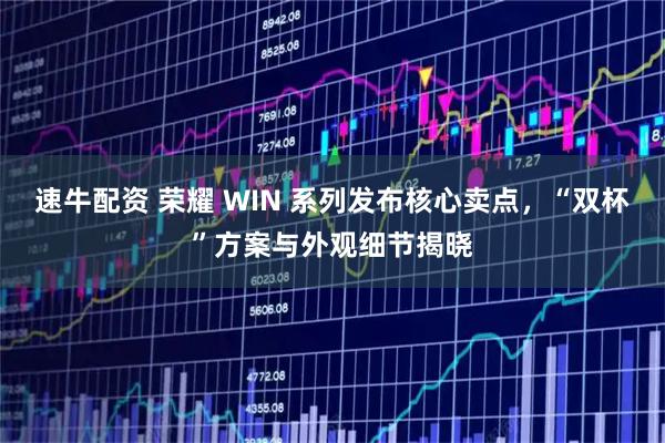 速牛配资 荣耀 WIN 系列发布核心卖点，“双杯”方案与外观细节揭晓