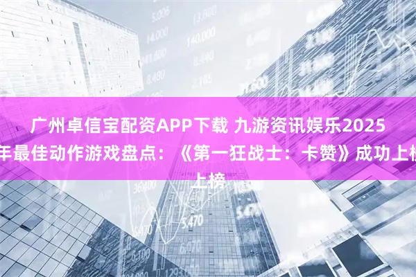广州卓信宝配资APP下载 九游资讯娱乐2025 年最佳动作游戏盘点:《第一狂战士:卡赞》成功上榜