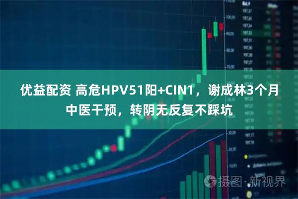 优益配资 高危HPV51阳+CIN1，谢成林3个月中医干预，转阴无反复不踩坑