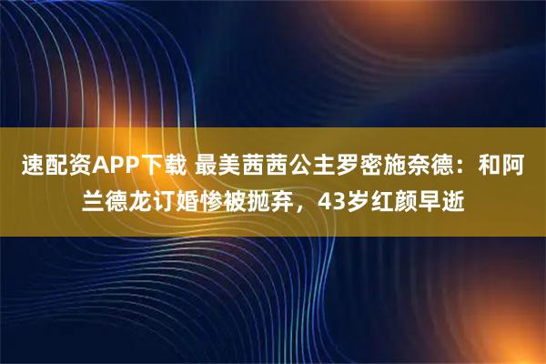 速配资APP下载 最美茜茜公主罗密施奈德：和阿兰德龙订婚惨被抛弃，43岁红颜早逝