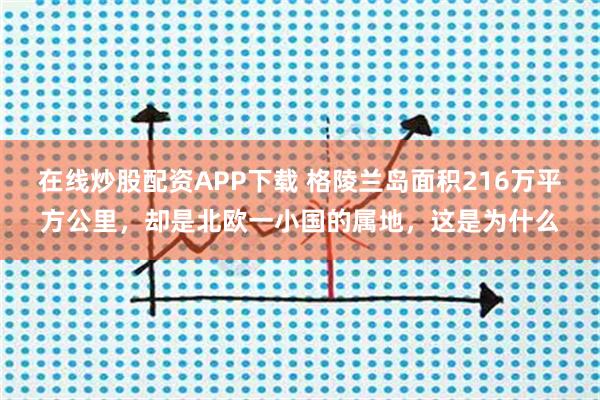 在线炒股配资APP下载 格陵兰岛面积216万平方公里，却是北欧一小国的属地，这是为什么
