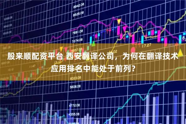 股来顺配资平台 西安翻译公司，为何在翻译技术应用排名中能处于前列？