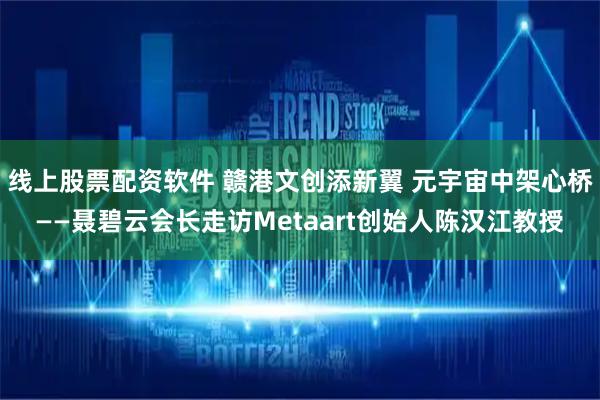 线上股票配资软件 赣港文创添新翼 元宇宙中架心桥——聂碧云会长走访Metaart创始人陈汉江教授