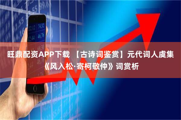 旺鼎配资APP下载 【古诗词鉴赏】元代词人虞集《风入松·寄柯敬仲》词赏析