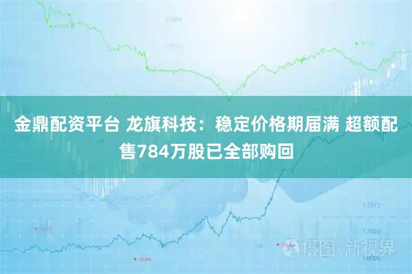 金鼎配资平台 龙旗科技：稳定价格期届满 超额配售784万股已全部购回