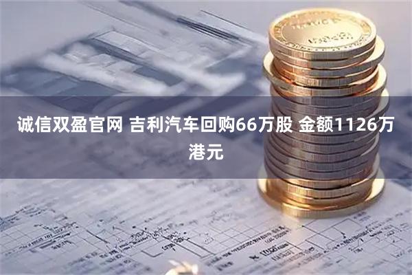 诚信双盈官网 吉利汽车回购66万股 金额1126万港元