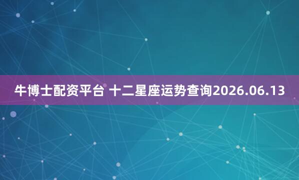 牛博士配资平台 十二星座运势查询2026.06.13