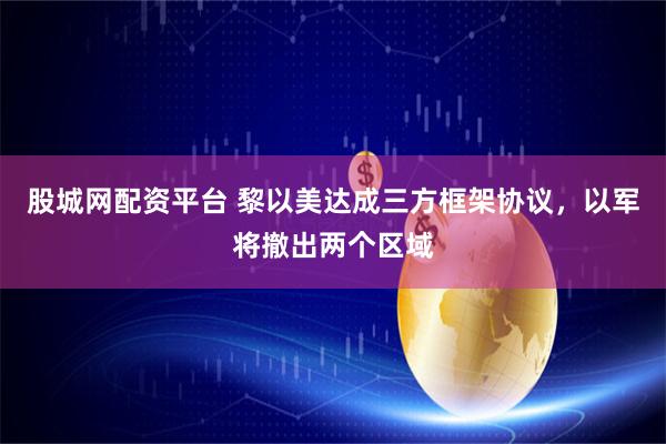 股城网配资平台 黎以美达成三方框架协议，以军将撤出两个区域
