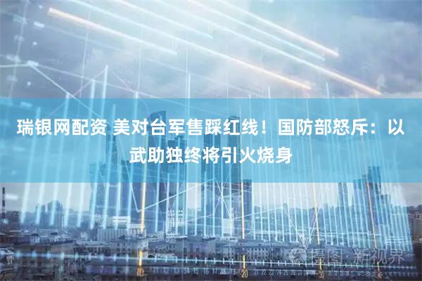 瑞银网配资 美对台军售踩红线！国防部怒斥：以武助独终将引火烧身