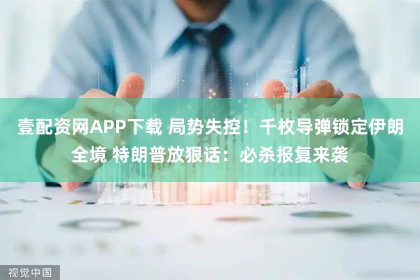 壹配资网APP下载 局势失控！千枚导弹锁定伊朗全境 特朗普放狠话：必杀报复来袭
