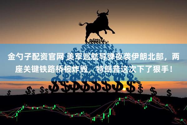 金勺子配资官网 美军巡航导弹夜袭伊朗北部,两座关键铁路桥被炸毁,特朗普这次下了狠手!
