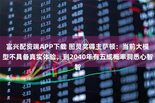 富兴配资端APP下载 图灵奖得主萨顿：当前大模型不具备真实体验，到2040年有五成概率洞悉心智