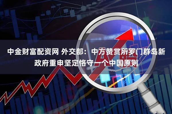 中金财富配资网 外交部：中方赞赏所罗门群岛新政府重申坚定恪守一个中国原则