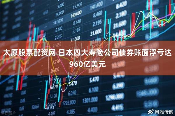 太原股票配资网 日本四大寿险公司债券账面浮亏达960亿美元
