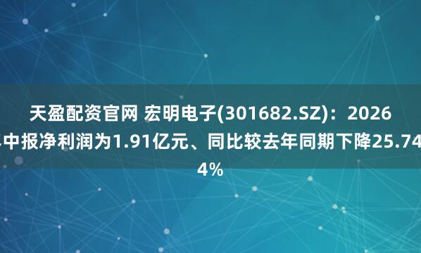 天盈配资官网 宏明电子(301682.SZ)：2026年中报净利润为1.91亿元、同比较去年同期下降25.74%