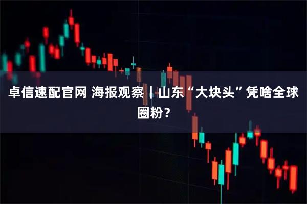 卓信速配官网 海报观察｜山东“大块头”凭啥全球圈粉？