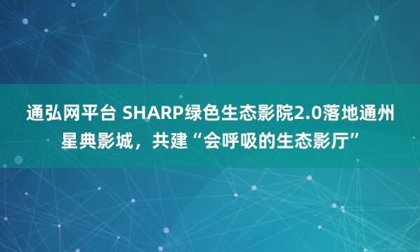 通弘网平台 SHARP绿色生态影院2.0落地通州星典影城，共建“会呼吸的生态影厅”
