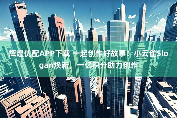 辉煌优配APP下载 一起创作好故事！小云雀Slogan焕新，一亿积分助力创作