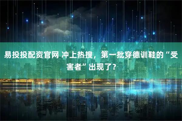 易投投配资官网 冲上热搜，第一批穿德训鞋的“受害者”出现了？