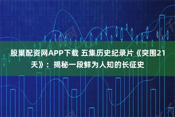 股巢配资网APP下载 五集历史纪录片《突围21天》：揭秘一段鲜为人知的长征史