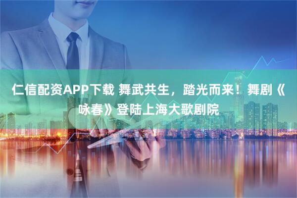 仁信配资APP下载 舞武共生，踏光而来！舞剧《咏春》登陆上海大歌剧院